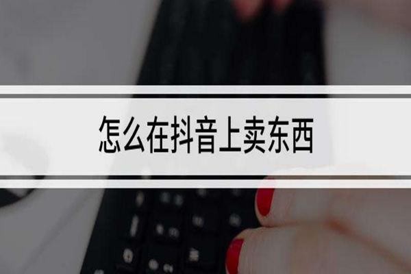 抖音上怎么卖货?